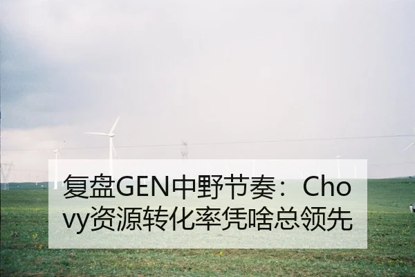复盘GEN中野节奏：Chovy资源转化率凭啥总领先