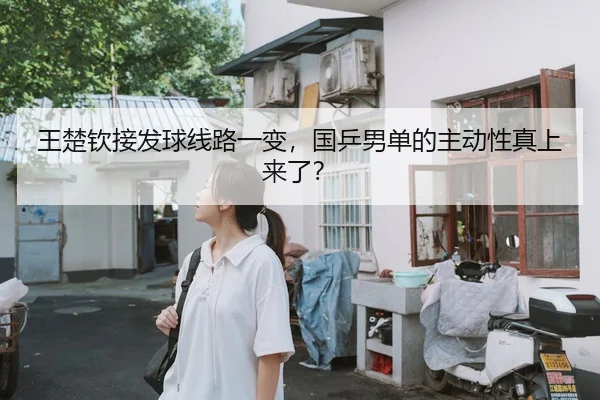 王楚钦接发球线路一变，国乒男单的主动性真上来了？